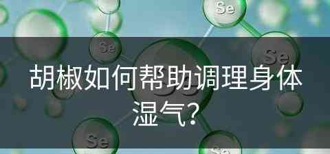 胡椒如何帮助调理身体湿气？(胡椒如何帮助调理身体湿气呢)